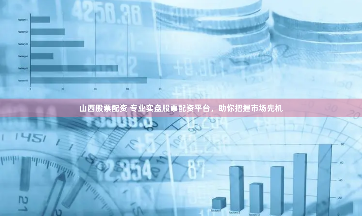 山西股票配资 专业实盘股票配资平台，助你把握市场先机
