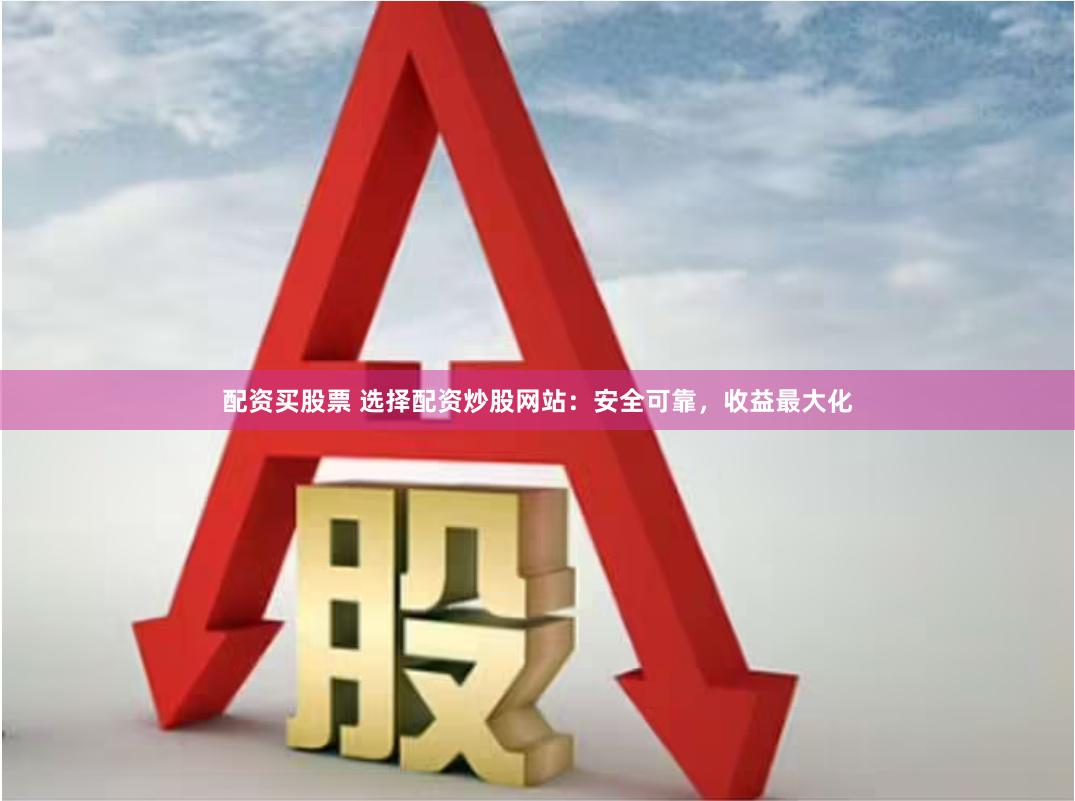 配资买股票 选择配资炒股网站：安全可靠，收益最大化