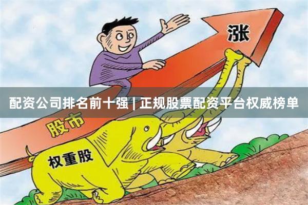 配资公司排名前十强 | 正规股票配资平台权威榜单