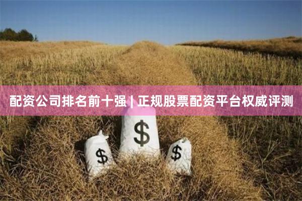 配资公司排名前十强 | 正规股票配资平台权威评测