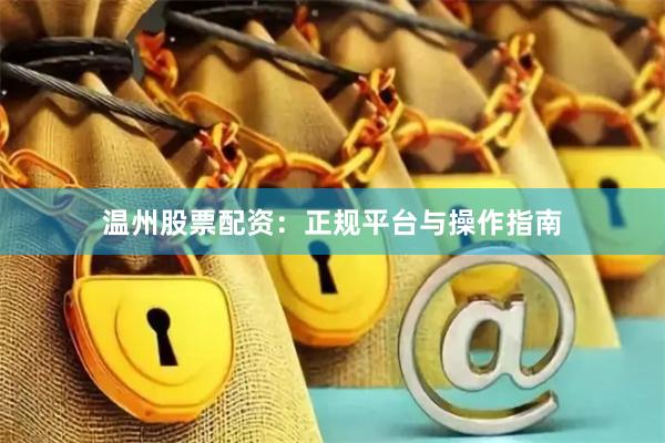 温州股票配资：正规平台与操作指南