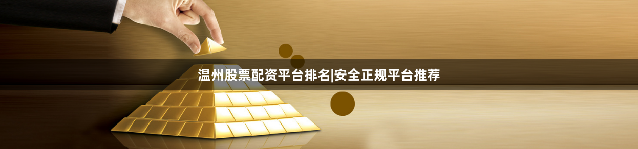 温州股票配资平台排名|安全正规平台推荐