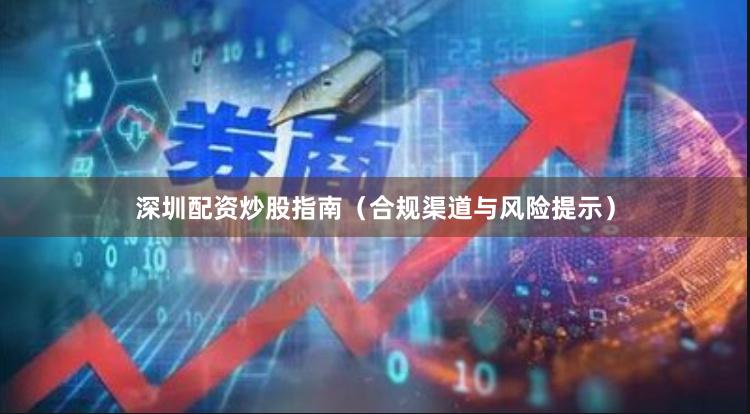 深圳配资炒股指南（合规渠道与风险提示）