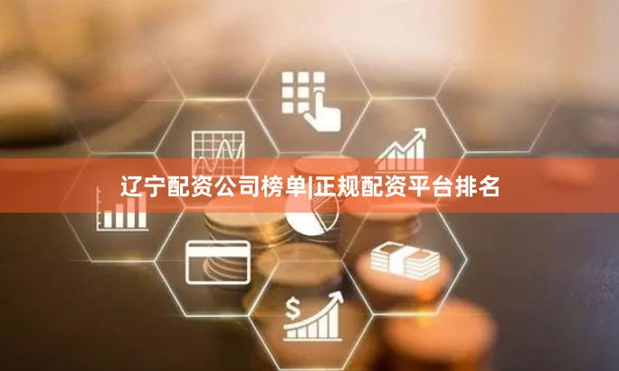 辽宁配资公司榜单|正规配资平台排名