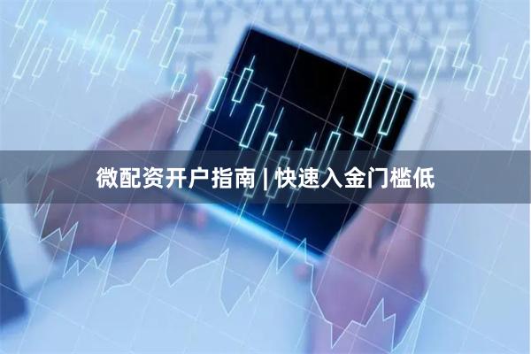 微配资开户指南 | 快速入金门槛低