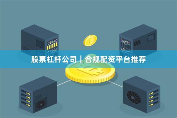 股票杠杆公司｜合规配资平台推荐